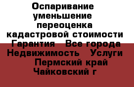 Оспаривание (уменьшение) переоценка кадастровой стоимости. Гарантия - Все города Недвижимость » Услуги   . Пермский край,Чайковский г.